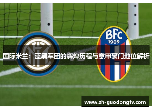 国际米兰：蓝黑军团的辉煌历程与意甲豪门地位解析