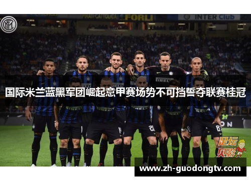 国际米兰蓝黑军团崛起意甲赛场势不可挡誓夺联赛桂冠
