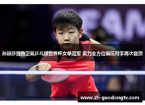 孙颖莎强势卫冕乒乓球世界杯女单冠军 实力全方位碾压对手再次登顶