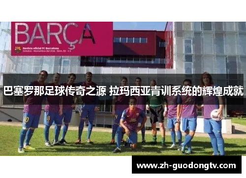 巴塞罗那足球传奇之源 拉玛西亚青训系统的辉煌成就