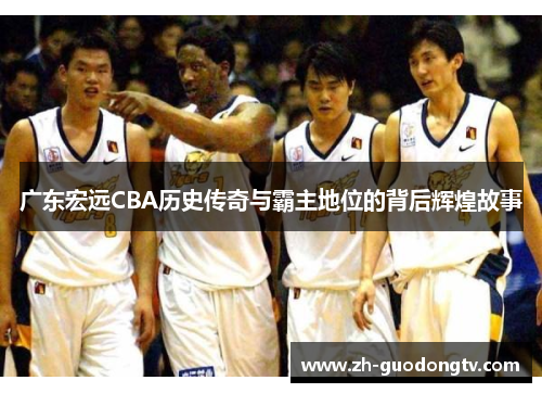 广东宏远CBA历史传奇与霸主地位的背后辉煌故事