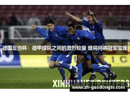 德国足协杯：德甲球队之间的激烈较量 谁将问鼎冠军宝座