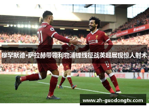 穆罕默德·萨拉赫带领利物浦锋线征战英超展现惊人射术
