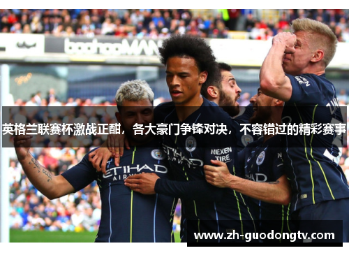 英格兰联赛杯激战正酣，各大豪门争锋对决，不容错过的精彩赛事