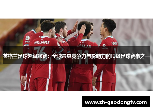 英格兰足球超级联赛:全球最具竞争力与影响力的顶级足球赛事之一 英格兰足球超级联赛:全球最具竞争力与影响力的顶级足球赛事之一