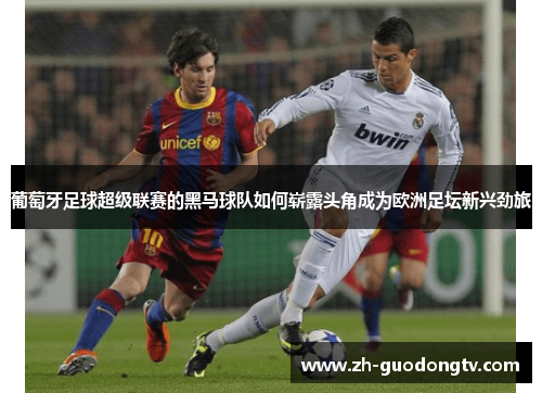 葡萄牙足球超级联赛的黑马球队如何崭露头角成为欧洲足坛新兴劲旅 葡萄牙足球超级联赛的黑马球队如何崭露头角成为欧洲足坛新兴劲旅