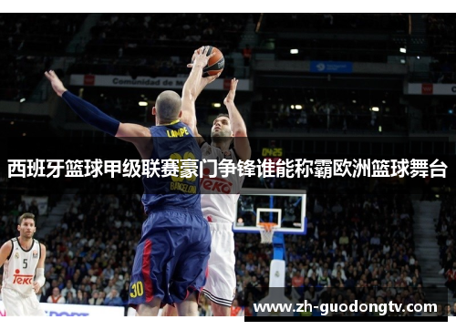 西班牙篮球甲级联赛豪门争锋谁能称霸欧洲篮球舞台 西班牙篮球甲级联赛豪门争锋谁能称霸欧洲篮球舞台