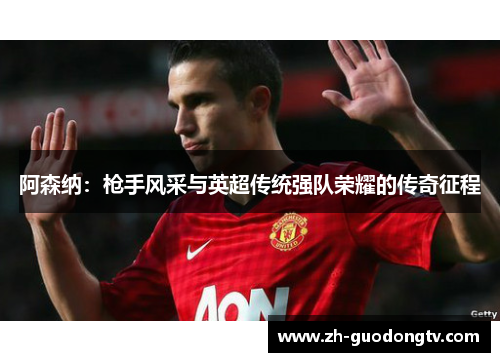 阿森纳:枪手风采与英超传统强队荣耀的传奇征程 阿森纳:枪手风采与英超传统强队荣耀的传奇征程