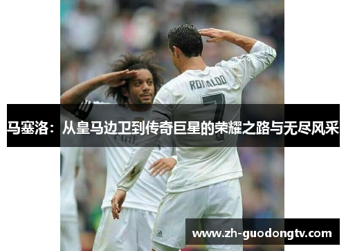 马塞洛：从皇马边卫到传奇巨星的荣耀之路与无尽风采