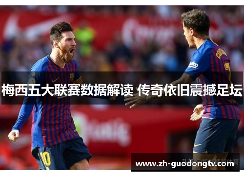 梅西五大联赛数据解读 传奇依旧震撼足坛