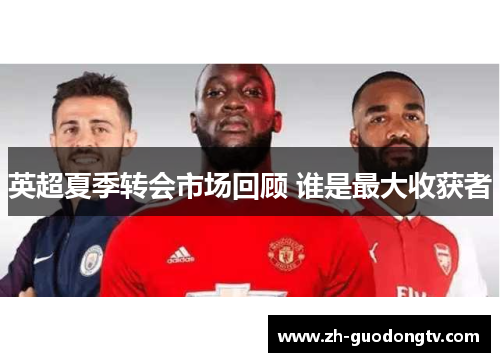 英超夏季转会市场回顾 谁是最大收获者 英超夏季转会市场回顾 谁是最大收获者