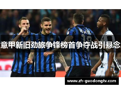 意甲新旧劲旅争锋榜首争夺战引悬念