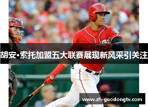 胡安·索托加盟五大联赛展现新风采引关注