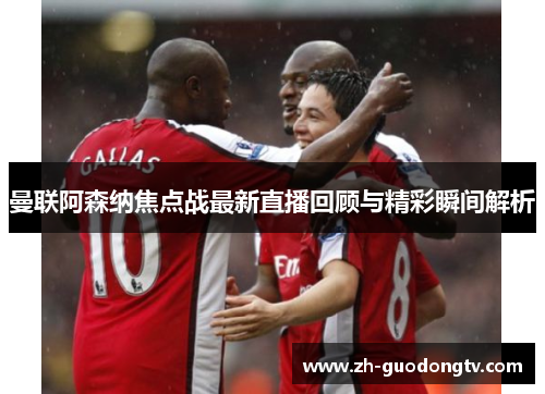 曼联阿森纳焦点战最新直播回顾与精彩瞬间解析