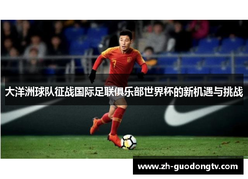 大洋洲球队征战国际足联俱乐部世界杯的新机遇与挑战 大洋洲球队征战国际足联俱乐部世界杯的新机遇与挑战