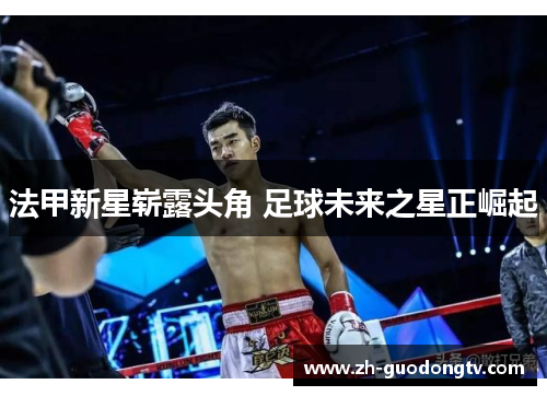 法甲新星崭露头角 足球未来之星正崛起 法甲新星崭露头角 足球未来之星正崛起