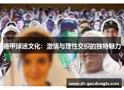 德甲球迷文化:激情与理性交织的独特魅力 德甲球迷文化:激情与理性交织的独特魅力
